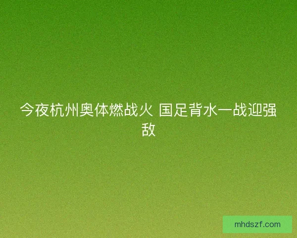 今夜杭州奥体燃战火 国足背水一战迎强敌