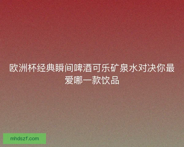 欧洲杯经典瞬间啤酒可乐矿泉水对决你最爱哪一款饮品