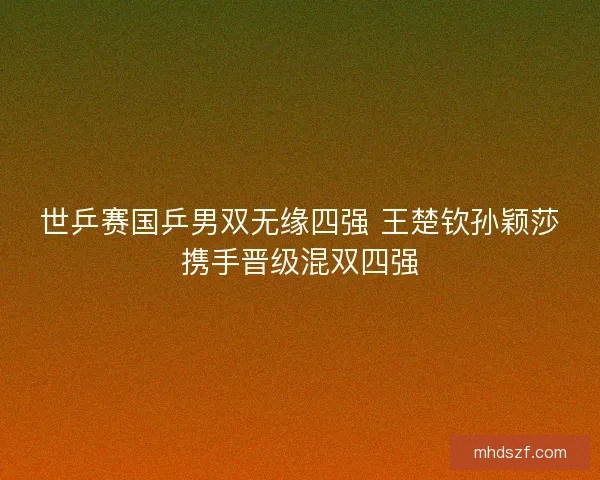 世乒赛国乒男双无缘四强 王楚钦孙颖莎携手晋级混双四强