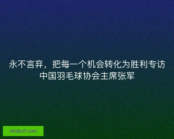 永不言弃，把每一个机会转化为胜利专访中国羽毛球协会主席张军