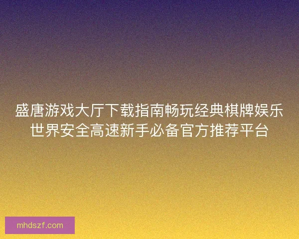 盛唐游戏大厅下载指南畅玩经典棋牌娱乐世界安全高速新手必备官方推荐平台 盛唐游戏大厅下载指南畅玩经典棋牌娱乐世界安全高速新手必备官方推荐平台