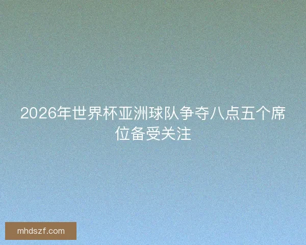 2026年世界杯亚洲球队争夺八点五个席位备受关注