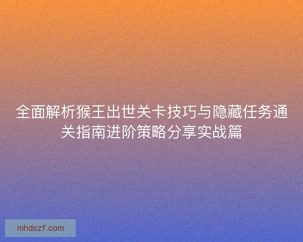 全面解析猴王出世关卡技巧与隐藏任务通关指南进阶策略分享实战篇 全面解析猴王出世关卡技巧与隐藏任务通关指南进阶策略分享实战篇