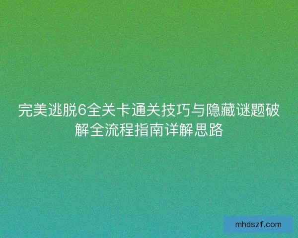 完美逃脱6全关卡通关技巧与隐藏谜题破解全流程指南详解思路 完美逃脱6全关卡通关技巧与隐藏谜题破解全流程指南详解思路