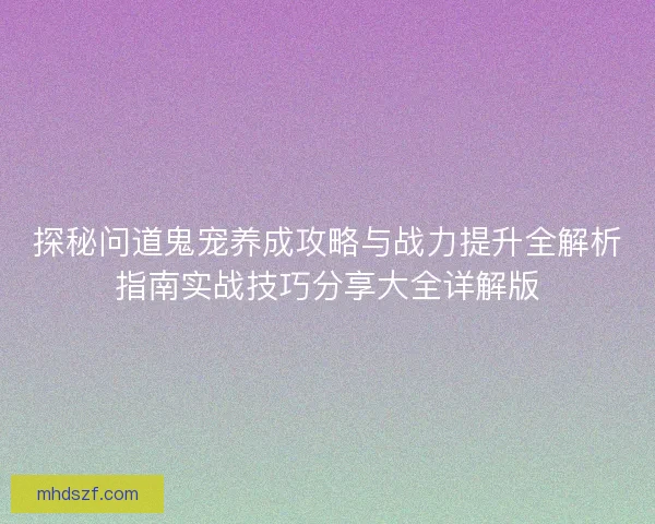探秘问道鬼宠养成攻略与战力提升全解析指南实战技巧分享大全详解版 探秘问道鬼宠养成攻略与战力提升全解析指南实战技巧分享大全详解版