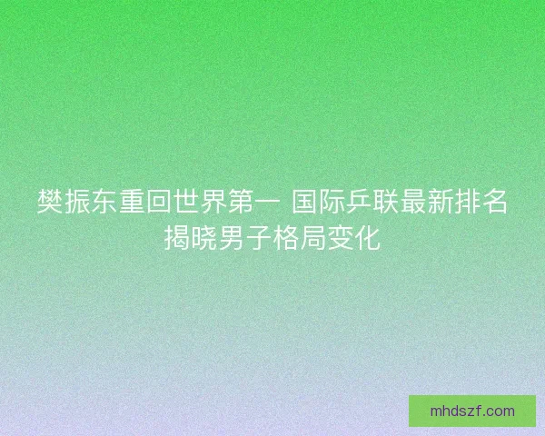 樊振东重回世界第一 国际乒联最新排名揭晓男子格局变化