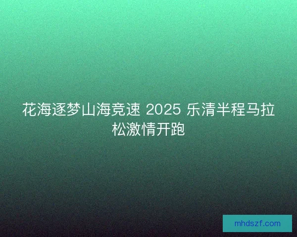 花海逐梦山海竞速 2025 乐清半程马拉松激情开跑