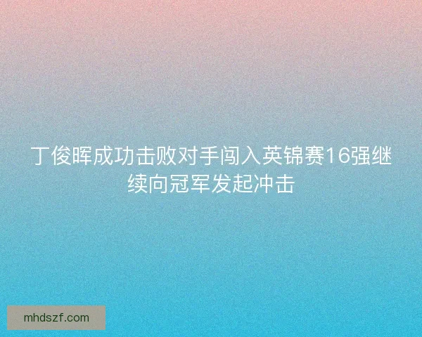 丁俊晖成功击败对手闯入英锦赛16强继续向冠军发起冲击 丁俊晖成功击败对手闯入英锦赛16强继续向冠军发起冲击