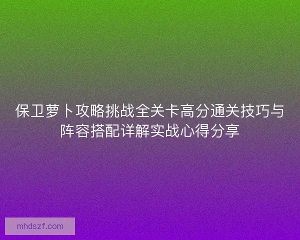 保卫萝卜攻略挑战全关卡高分通关技巧与阵容搭配详解实战心得分享
