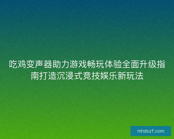 吃鸡变声器助力游戏畅玩体验全面升级指南打造沉浸式竞技娱乐新玩法