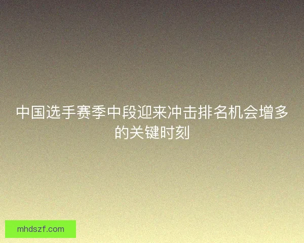 中国选手赛季中段迎来冲击排名机会增多的关键时刻