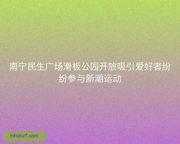 南宁民生广场滑板公园开放吸引爱好者纷纷参与新潮运动