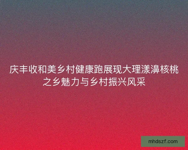 庆丰收和美乡村健康跑展现大理漾濞核桃之乡魅力与乡村振兴风采