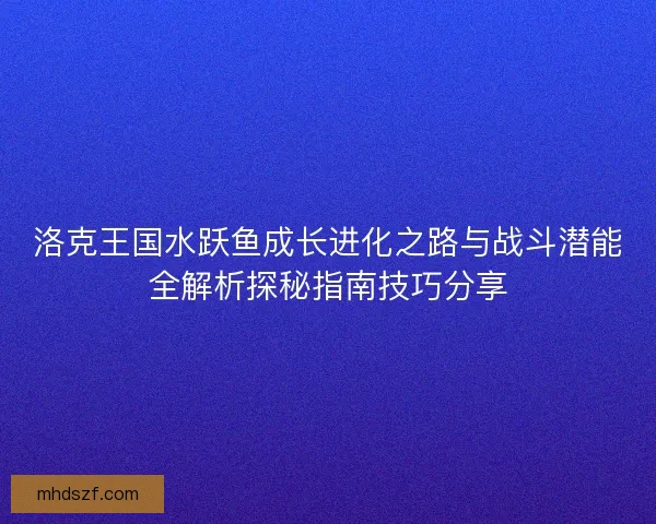 洛克王国水跃鱼成长进化之路与战斗潜能全解析探秘指南技巧分享