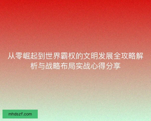 从零崛起到世界霸权的文明发展全攻略解析与战略布局实战心得分享 从零崛起到世界霸权的文明发展全攻略解析与战略布局实战心得分享