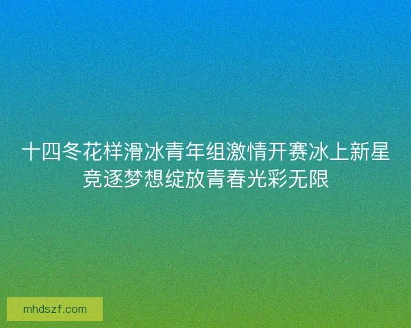 十四冬花样滑冰青年组激情开赛冰上新星竞逐梦想绽放青春光彩无限 十四冬花样滑冰青年组激情开赛冰上新星竞逐梦想绽放青春光彩无限