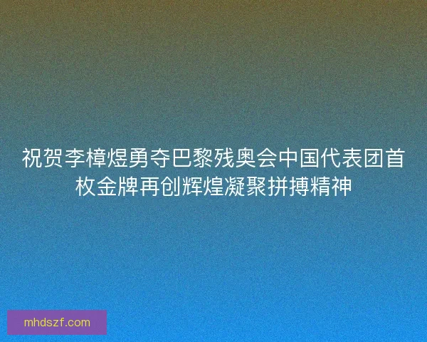 祝贺李樟煜勇夺巴黎残奥会中国代表团首枚金牌再创辉煌凝聚拼搏精神