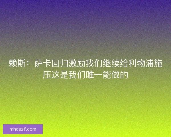 赖斯：萨卡回归激励我们继续给利物浦施压这是我们唯一能做的