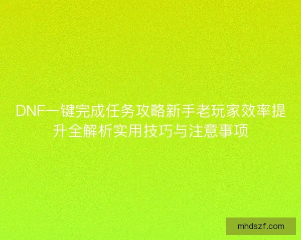 DNF一键完成任务攻略新手老玩家效率提升全解析实用技巧与注意事项