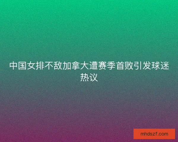 中国女排不敌加拿大遭赛季首败引发球迷热议 中国女排不敌加拿大遭赛季首败引发球迷热议
