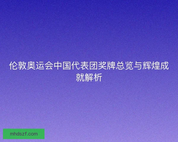 伦敦奥运会中国代表团奖牌总览与辉煌成就解析 伦敦奥运会中国代表团奖牌总览与辉煌成就解析
