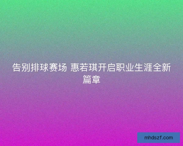 告别排球赛场 惠若琪开启职业生涯全新篇章
