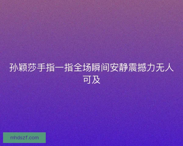 孙颖莎手指一指全场瞬间安静震撼力无人可及 孙颖莎手指一指全场瞬间安静震撼力无人可及