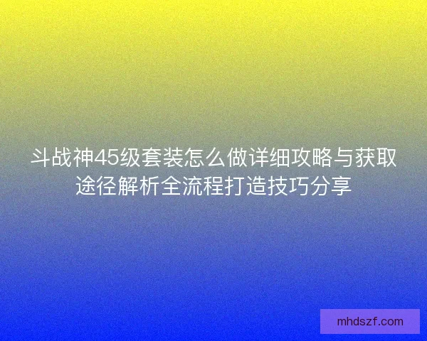 斗战神45级套装怎么做详细攻略与获取途径解析全流程打造技巧分享 斗战神45级套装怎么做详细攻略与获取途径解析全流程打造技巧分享