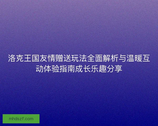洛克王国友情赠送玩法全面解析与温暖互动体验指南成长乐趣分享