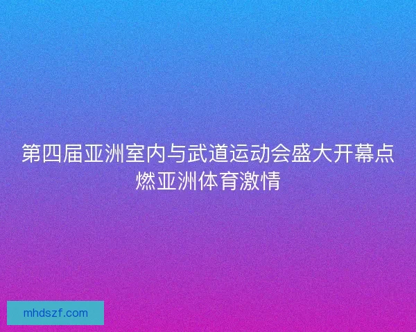 第四届亚洲室内与武道运动会盛大开幕点燃亚洲体育激情
