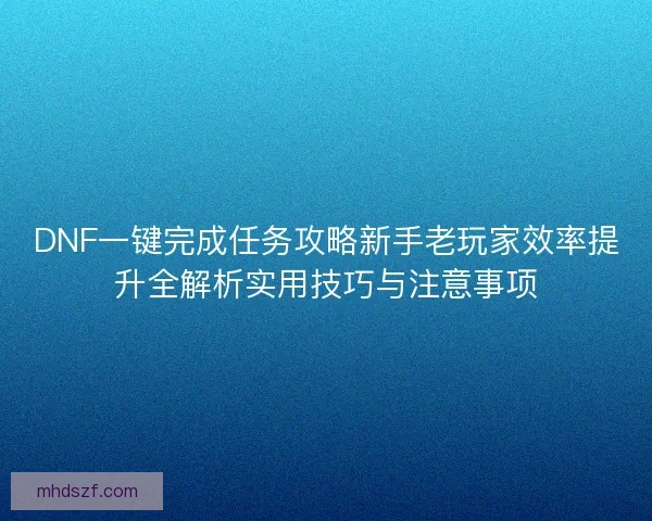 DNF一键完成任务攻略新手老玩家效率提升全解析实用技巧与注意事项