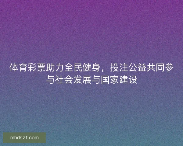 体育彩票助力全民健身，投注公益共同参与社会发展与国家建设