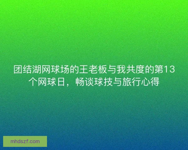团结湖网球场的王老板与我共度的第13个网球日，畅谈球技与旅行心得