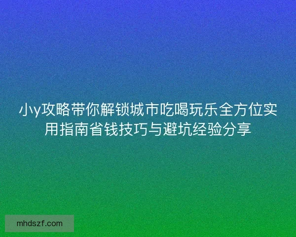 小y攻略带你解锁城市吃喝玩乐全方位实用指南省钱技巧与避坑经验分享 小y攻略带你解锁城市吃喝玩乐全方位实用指南省钱技巧与避坑经验分享