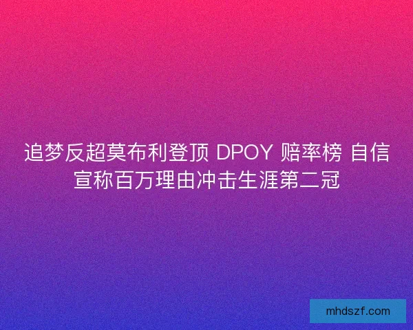 追梦反超莫布利登顶 DPOY 赔率榜 自信宣称百万理由冲击生涯第二冠