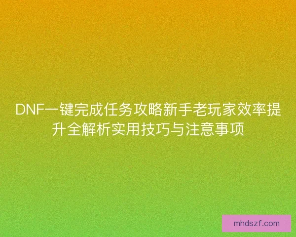DNF一键完成任务攻略新手老玩家效率提升全解析实用技巧与注意事项 DNF一键完成任务攻略新手老玩家效率提升全解析实用技巧与注意事项