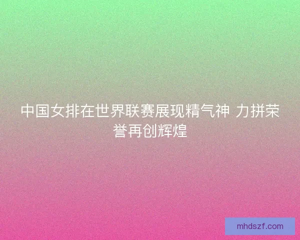 中国女排在世界联赛展现精气神 力拼荣誉再创辉煌