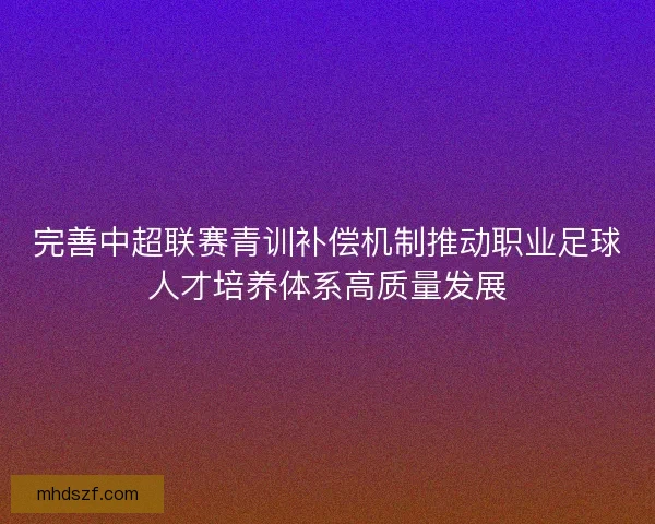 完善中超联赛青训补偿机制推动职业足球人才培养体系高质量发展