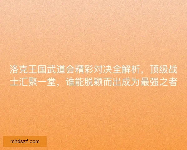 洛克王国武道会精彩对决全解析，顶级战士汇聚一堂，谁能脱颖而出成为最强之者