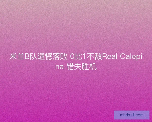 米兰B队遗憾落败 0比1不敌Real Calepina 错失胜机