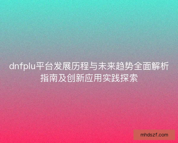 dnfplu平台发展历程与未来趋势全面解析指南及创新应用实践探索