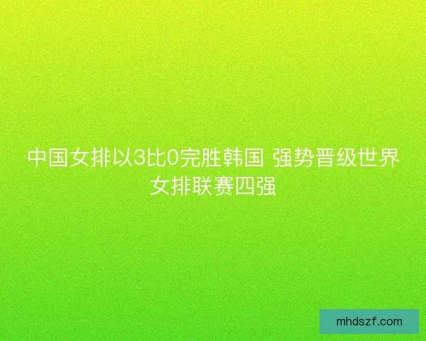 中国女排以3比0完胜韩国 强势晋级世界女排联赛四强
