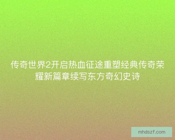 传奇世界2开启热血征途重塑经典传奇荣耀新篇章续写东方奇幻史诗