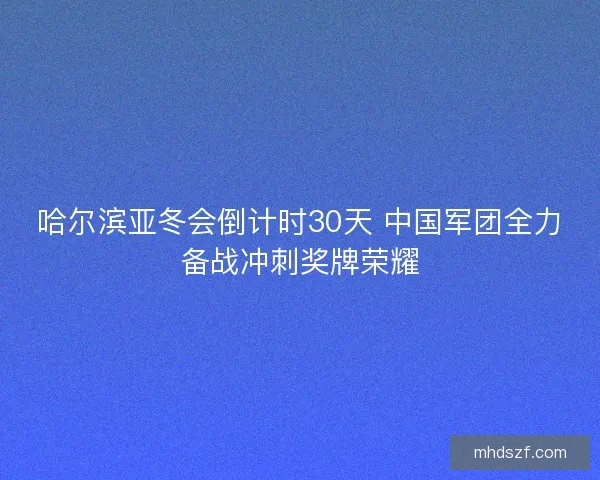 哈尔滨亚冬会倒计时30天 中国军团全力备战冲刺奖牌荣耀 哈尔滨亚冬会倒计时30天 中国军团全力备战冲刺奖牌荣耀