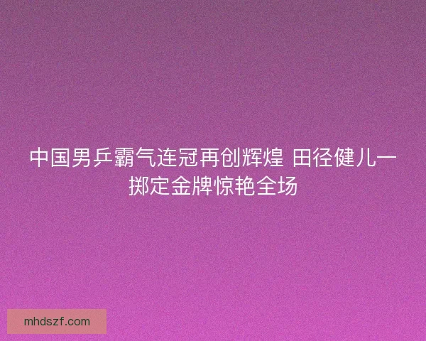 中国男乒霸气连冠再创辉煌 田径健儿一掷定金牌惊艳全场