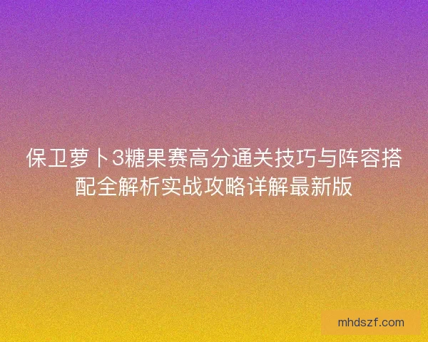 保卫萝卜3糖果赛高分通关技巧与阵容搭配全解析实战攻略详解最新版 保卫萝卜3糖果赛高分通关技巧与阵容搭配全解析实战攻略详解最新版