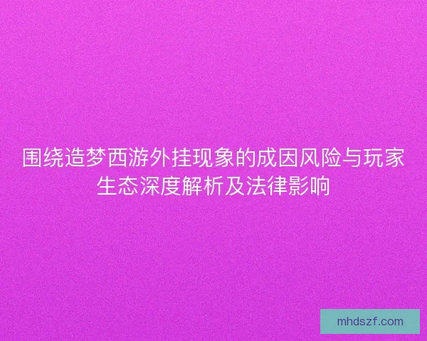 围绕造梦西游外挂现象的成因风险与玩家生态深度解析及法律影响 围绕造梦西游外挂现象的成因风险与玩家生态深度解析及法律影响