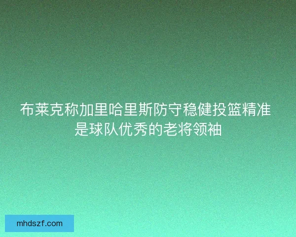 布莱克称加里哈里斯防守稳健投篮精准 是球队优秀的老将领袖 布莱克称加里哈里斯防守稳健投篮精准 是球队优秀的老将领袖