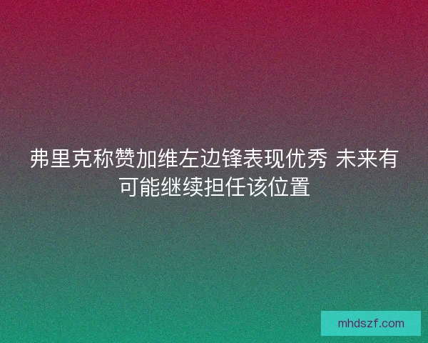 弗里克称赞加维左边锋表现优秀 未来有可能继续担任该位置 弗里克称赞加维左边锋表现优秀 未来有可能继续担任该位置